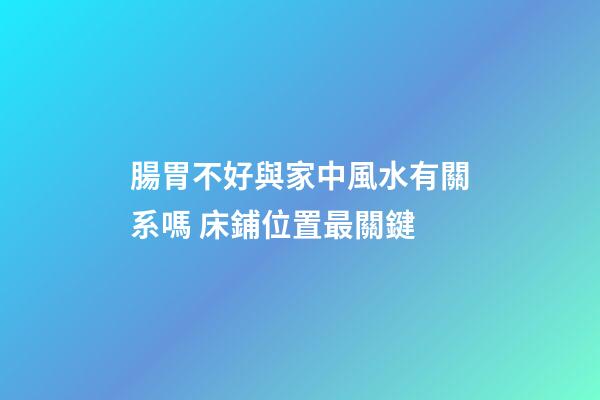 腸胃不好與家中風水有關系嗎 床鋪位置最關鍵